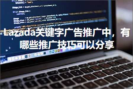 跨境电商知识:Lazada关键字广告推广中，有哪些推广技巧可以分享